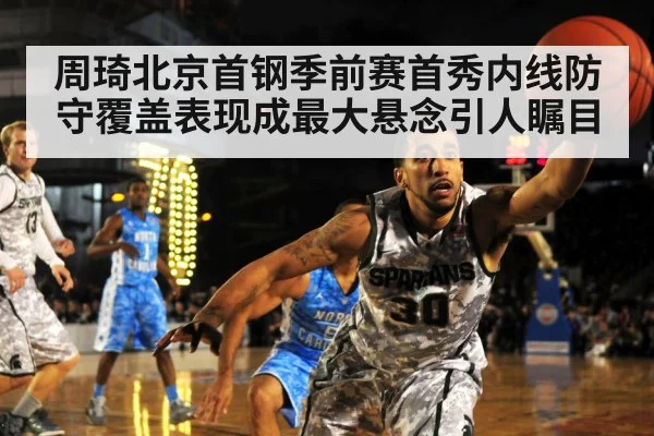 周琦北京首钢季前赛首秀内线防守覆盖表现成最大悬念引人瞩目