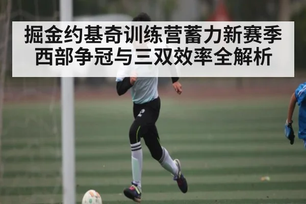 掘金约基奇训练营蓄力新赛季西部争冠与三双效率全解析